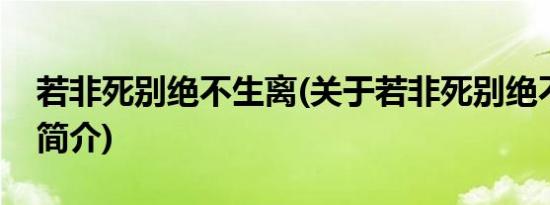 若非死别绝不生离(关于若非死别绝不生离的简介)