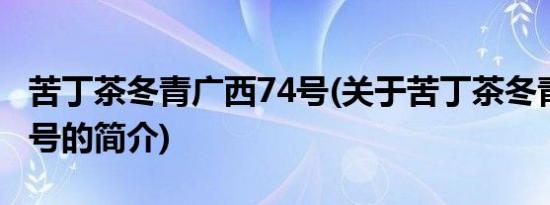 苦丁茶冬青广西74号(关于苦丁茶冬青广西74号的简介)