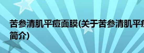 苦参清肌平痘面膜(关于苦参清肌平痘面膜的简介)