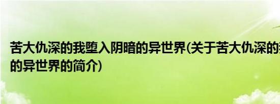 苦大仇深的我堕入阴暗的异世界(关于苦大仇深的我堕入阴暗的异世界的简介)