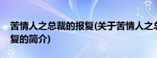 苦情人之总裁的报复(关于苦情人之总裁的报复的简介)