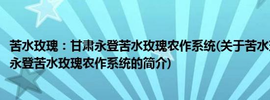 苦水玫瑰：甘肃永登苦水玫瑰农作系统(关于苦水玫瑰：甘肃永登苦水玫瑰农作系统的简介)