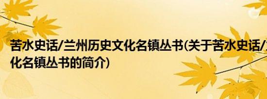 苦水史话/兰州历史文化名镇丛书(关于苦水史话/兰州历史文化名镇丛书的简介)