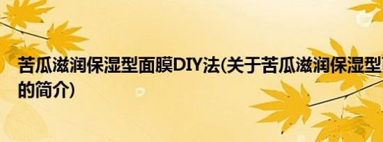 苦瓜滋润保湿型面膜DIY法(关于苦瓜滋润保湿型面膜DIY法的简介)