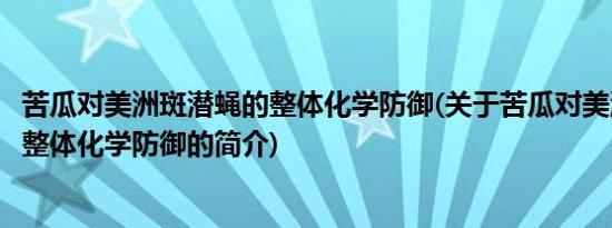 苦瓜对美洲斑潜蝇的整体化学防御(关于苦瓜对美洲斑潜蝇的整体化学防御的简介)