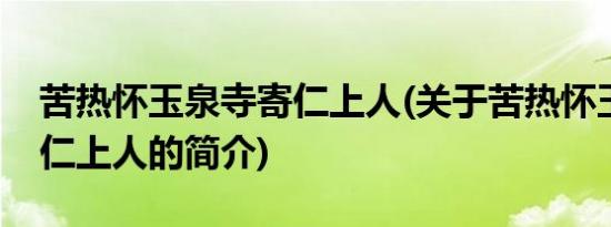 苦热怀玉泉寺寄仁上人(关于苦热怀玉泉寺寄仁上人的简介)