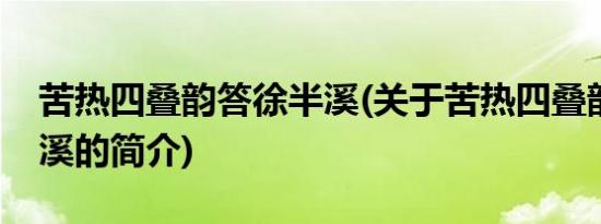 苦热四叠韵答徐半溪(关于苦热四叠韵答徐半溪的简介)