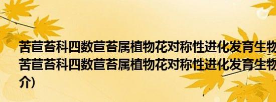 苦苣苔科四数苣苔属植物花对称性进化发育生物学研究(关于苦苣苔科四数苣苔属植物花对称性进化发育生物学研究的简介)