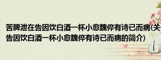 苦脾泄在告因饮白酒一杯小愈魏倅有诗已而病(关于苦脾泄在告因饮白酒一杯小愈魏倅有诗已而病的简介)