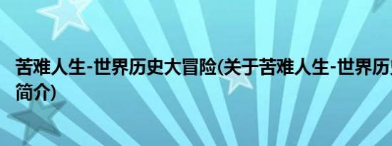 苦难人生-世界历史大冒险(关于苦难人生-世界历史大冒险的简介)