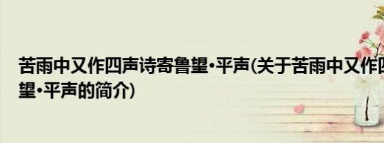 苦雨中又作四声诗寄鲁望·平声(关于苦雨中又作四声诗寄鲁望·平声的简介)