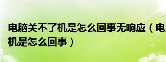 电脑关不了机是怎么回事无响应（电脑关不了机是怎么回事）