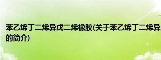 苯乙烯丁二烯异戊二烯橡胶(关于苯乙烯丁二烯异戊二烯橡胶的简介)