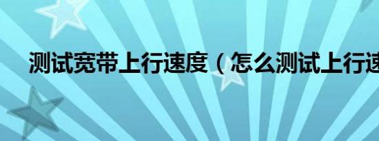 测试宽带上行速度（怎么测试上行速度）