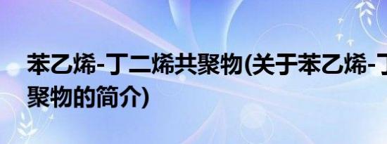 苯乙烯-丁二烯共聚物(关于苯乙烯-丁二烯共聚物的简介)