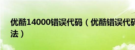 优酷14000错误代码（优酷错误代码解决方法）