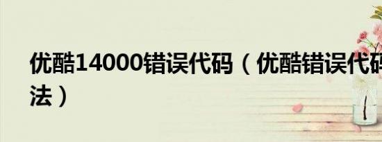 优酷14000错误代码（优酷错误代码解决方法）