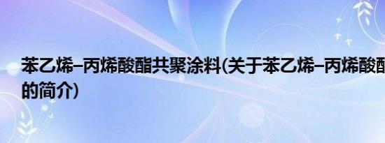 苯乙烯–丙烯酸酯共聚涂料(关于苯乙烯–丙烯酸酯共聚涂料的简介)