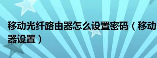 移动光纤路由器怎么设置密码（移动光纤路由器设置）