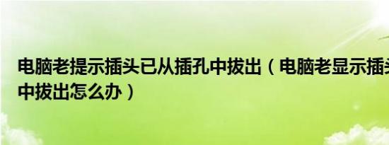 电脑老提示插头已从插孔中拔出（电脑老显示插头已从插孔中拔出怎么办）