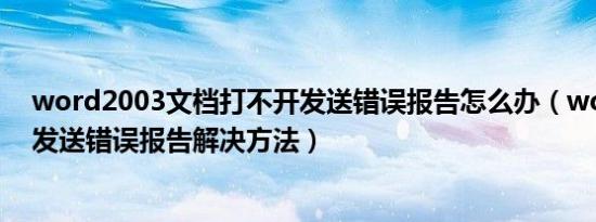 word2003文档打不开发送错误报告怎么办（word打不开发送错误报告解决方法）