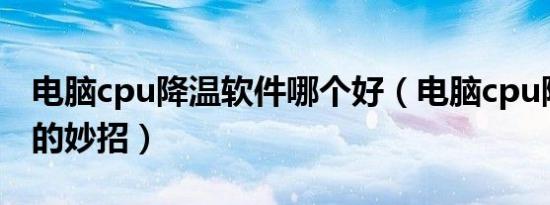 电脑cpu降温软件哪个好（电脑cpu降温清凉的妙招）