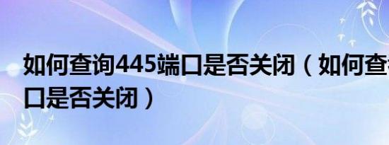 如何查询445端口是否关闭（如何查看445端口是否关闭）