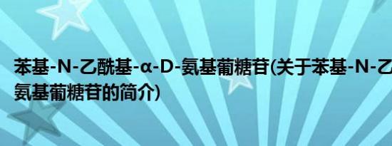 苯基-N-乙酰基-α-D-氨基葡糖苷(关于苯基-N-乙酰基-α-D-氨基葡糖苷的简介)