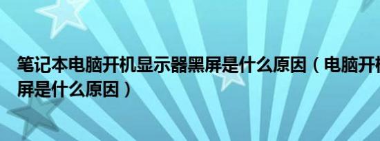 笔记本电脑开机显示器黑屏是什么原因（电脑开机显示器黑屏是什么原因）