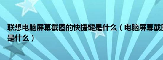 联想电脑屏幕截图的快捷键是什么（电脑屏幕截图的快捷键是什么）