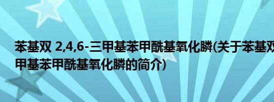 苯基双 2,4,6-三甲基苯甲酰基氧化膦(关于苯基双 2,4,6-三甲基苯甲酰基氧化膦的简介)