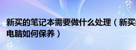 新买的笔记本需要做什么处理（新买的笔记本电脑如何保养）