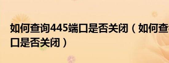 如何查询445端口是否关闭（如何查看445端口是否关闭）