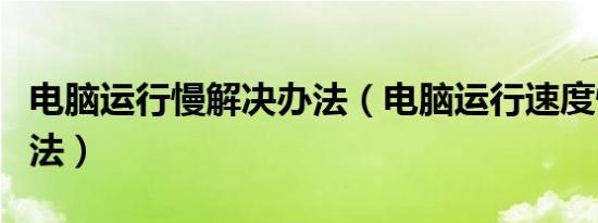 电脑运行慢解决办法（电脑运行速度慢解决方法）