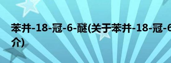 苯并-18-冠-6-醚(关于苯并-18-冠-6-醚的简介)