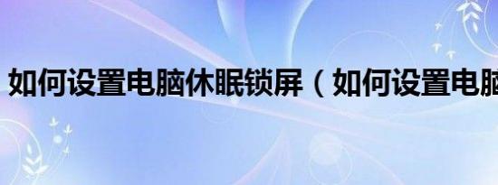 如何设置电脑休眠锁屏（如何设置电脑休眠）