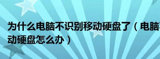 为什么电脑不识别移动硬盘了（电脑不识别移动硬盘怎么办）