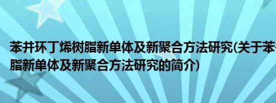 苯并环丁烯树脂新单体及新聚合方法研究(关于苯并环丁烯树脂新单体及新聚合方法研究的简介)