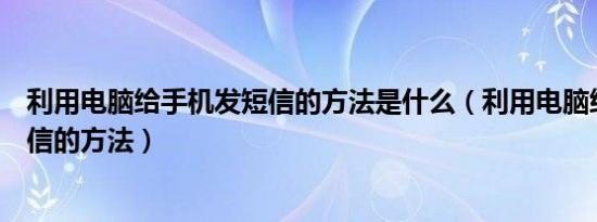 利用电脑给手机发短信的方法是什么（利用电脑给手机发短信的方法）