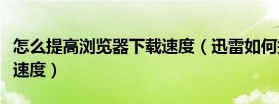 怎么提高浏览器下载速度（迅雷如何提高下载速度）