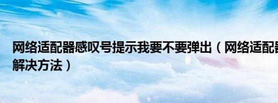 网络适配器感叹号提示我要不要弹出（网络适配器感叹号的解决方法）