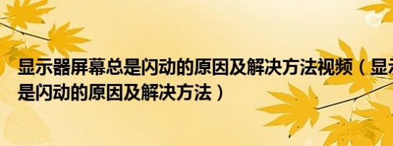 显示器屏幕总是闪动的原因及解决方法视频（显示器屏幕总是闪动的原因及解决方法）