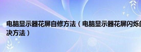 电脑显示器花屏自修方法（电脑显示器花屏闪烁的原因及解决方法）