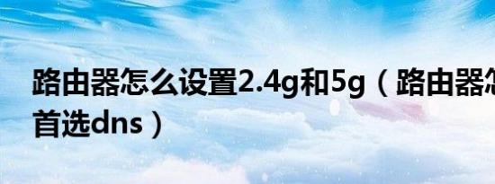 路由器怎么设置2.4g和5g（路由器怎么设置首选dns）