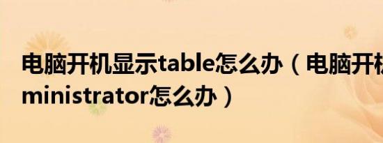 电脑开机显示table怎么办（电脑开机显示administrator怎么办）