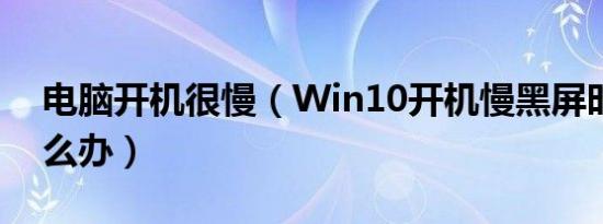 电脑开机很慢（Win10开机慢黑屏时间长怎么办）