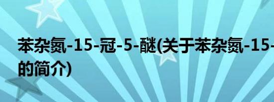 苯杂氮-15-冠-5-醚(关于苯杂氮-15-冠-5-醚的简介)