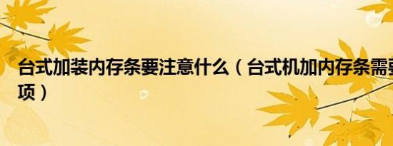 台式加装内存条要注意什么（台式机加内存条需要注意的事项）