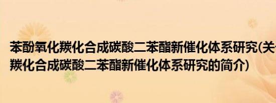 苯酚氧化羰化合成碳酸二苯酯新催化体系研究(关于苯酚氧化羰化合成碳酸二苯酯新催化体系研究的简介)