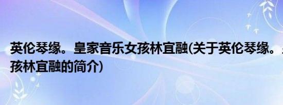 英伦琴缘。皇家音乐女孩林宜融(关于英伦琴缘。皇家音乐女孩林宜融的简介)